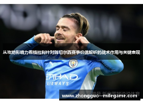 从攻防影响力看格拉利什对阵切尔西赛事价值解析的战术作用与关键表现