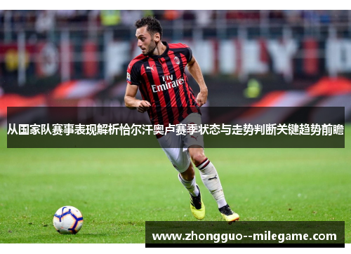 从国家队赛事表现解析恰尔汗奥卢赛季状态与走势判断关键趋势前瞻