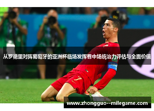 从罗德里对阵葡萄牙的亚洲杯临场发挥看中场统治力评估与全面价值