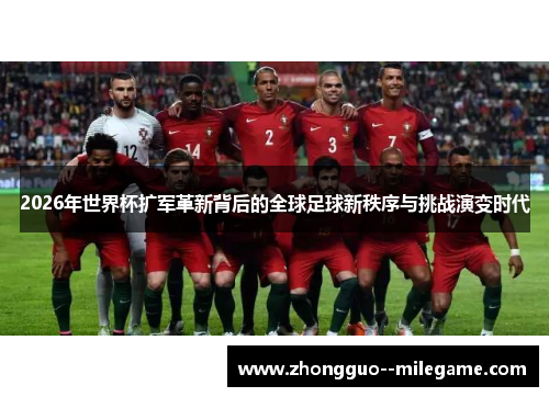 2026年世界杯扩军革新背后的全球足球新秩序与挑战演变时代