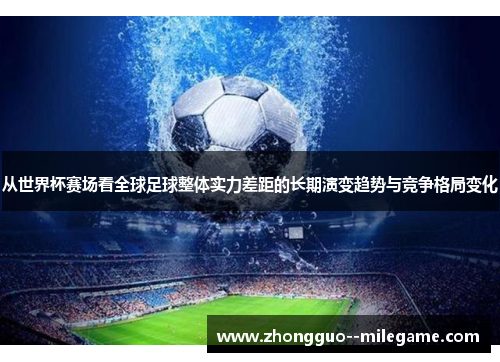 从世界杯赛场看全球足球整体实力差距的长期演变趋势与竞争格局变化