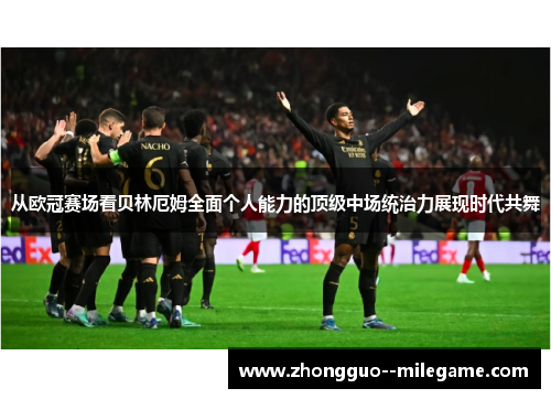 从欧冠赛场看贝林厄姆全面个人能力的顶级中场统治力展现时代共舞