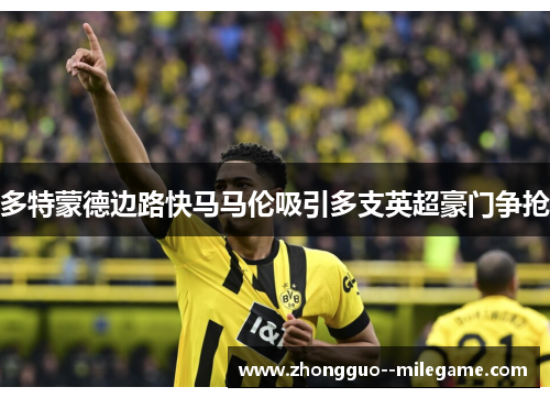 多特蒙德边路快马马伦吸引多支英超豪门争抢