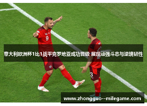 意大利欧洲杯1比1战平克罗地亚成功晋级 展现顽强斗志与逆境韧性