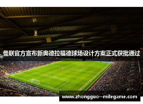 曼联官方宣布新奥德拉福德球场设计方案正式获批通过