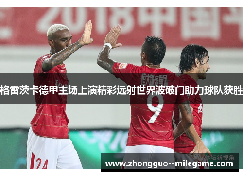格雷茨卡德甲主场上演精彩远射世界波破门助力球队获胜