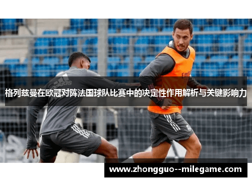 格列兹曼在欧冠对阵法国球队比赛中的决定性作用解析与关键影响力