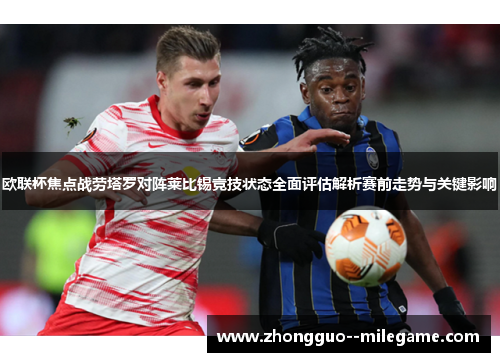 欧联杯焦点战劳塔罗对阵莱比锡竞技状态全面评估解析赛前走势与关键影响