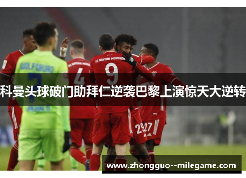 科曼头球破门助拜仁逆袭巴黎上演惊天大逆转