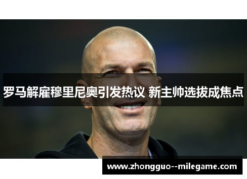 罗马解雇穆里尼奥引发热议 新主帅选拔成焦点