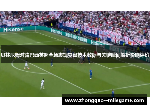 贝林厄姆对阵巴西英超全场表现复盘技术数据与关键瞬间解析影响评价