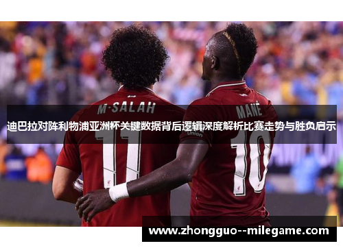迪巴拉对阵利物浦亚洲杯关键数据背后逻辑深度解析比赛走势与胜负启示