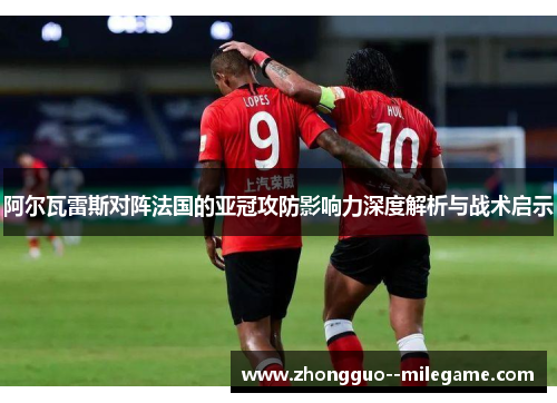 阿尔瓦雷斯对阵法国的亚冠攻防影响力深度解析与战术启示