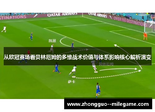 从欧冠赛场看贝林厄姆的多维战术价值与体系影响核心解析演变