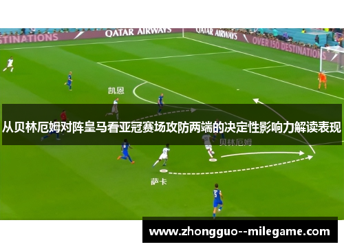从贝林厄姆对阵皇马看亚冠赛场攻防两端的决定性影响力解读表现