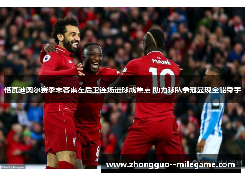 格瓦迪奥尔赛季末客串左后卫连场进球成焦点 助力球队争冠显现全能身手