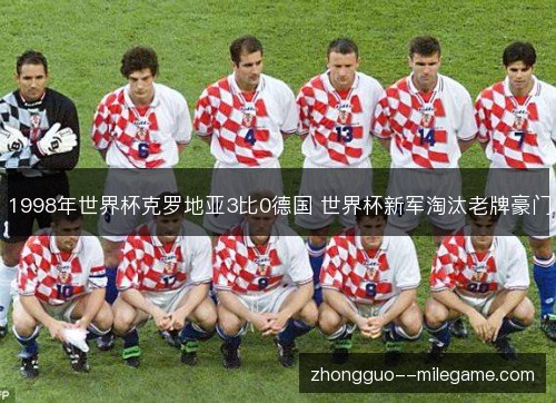 1998年世界杯克罗地亚3比0德国 世界杯新军淘汰老牌豪门